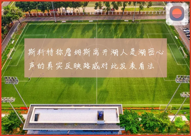 斯科特称詹姆斯离开湖人是湖密心声的真实反映路威对此发表看法