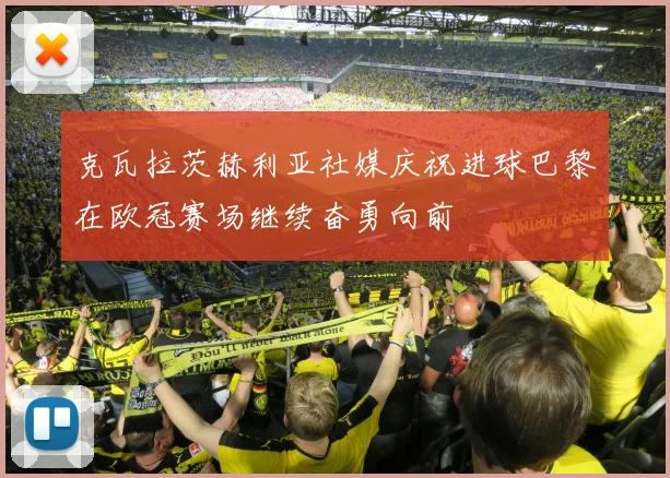 克瓦拉茨赫利亚社媒庆祝进球巴黎在欧冠赛场继续奋勇向前