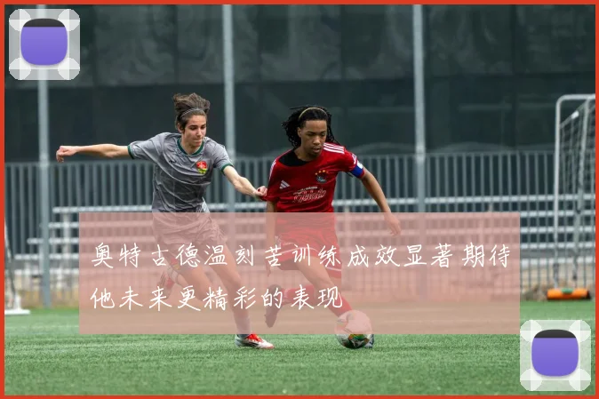 奥特古德温刻苦训练成效显著期待他未来更精彩的表现