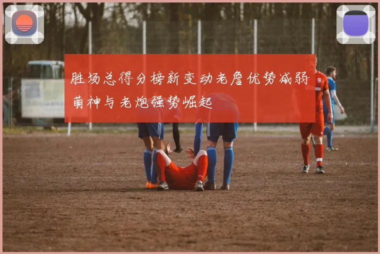 胜场总得分榜新变动老詹优势减弱萌神与老炮强势崛起