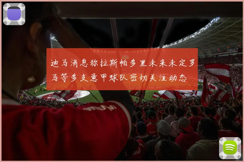 迪马消息称拉斯帕多里未来未定罗马等多支意甲球队密切关注动态