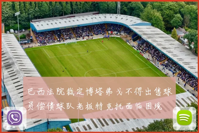 巴西法院裁定博塔弗戈不得出售球员偿债球队老板特克托面临困境