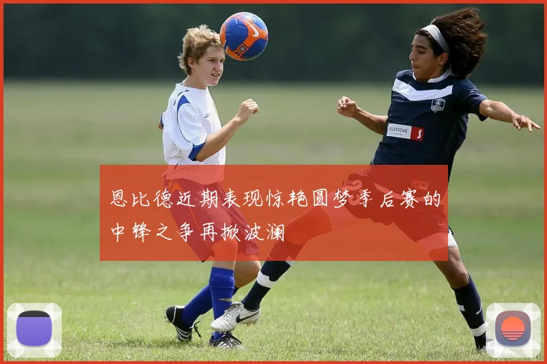 恩比德近期表现惊艳圆梦季后赛的中锋之争再掀波澜