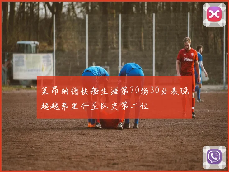 莱昂纳德快船生涯第70场30分表现超越弗里升至队史第二位