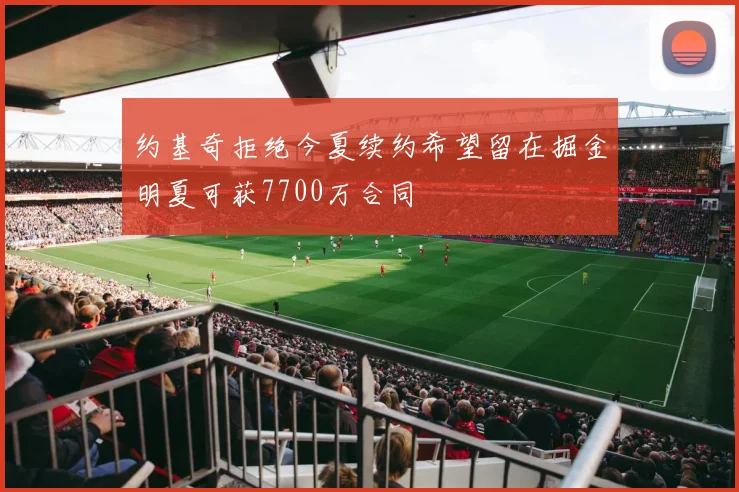 约基奇拒绝今夏续约希望留在掘金明夏可获7700万合同