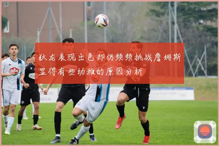 狄龙表现出色却仍频频挑战詹姆斯显得有些幼稚的原因分析