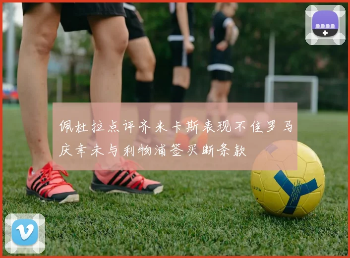 佩杜拉点评齐米卡斯表现不佳罗马庆幸未与利物浦签买断条款