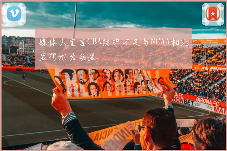 媒体人直言CBA防守不足与NCAA相比显得尤为明显