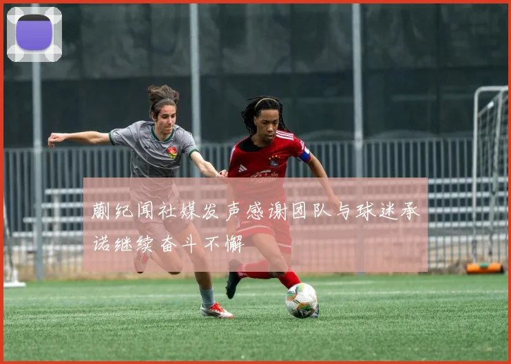蒯纪闻社媒发声感谢团队与球迷承诺继续奋斗不懈