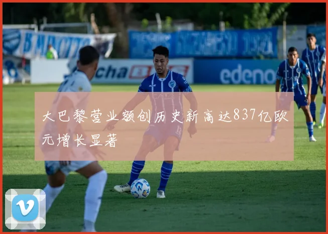 大巴黎营业额创历史新高达837亿欧元增长显著