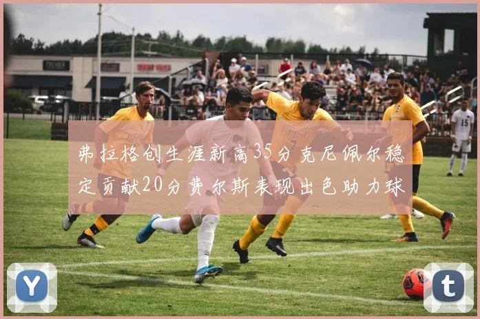弗拉格创生涯新高35分克尼佩尔稳定贡献20分费尔斯表现出色助力球队