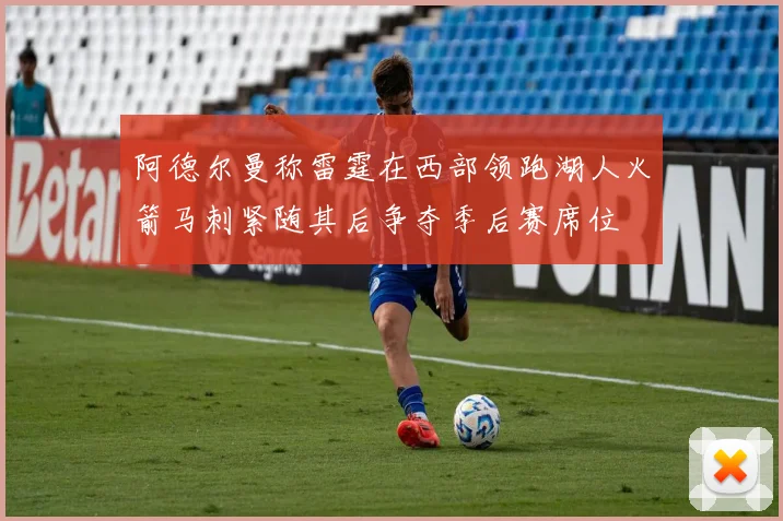 阿德尔曼称雷霆在西部领跑湖人火箭马刺紧随其后争夺季后赛席位