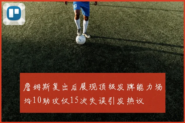 詹姆斯复出后展现顶级发牌能力场均10助攻仅15次失误引发热议