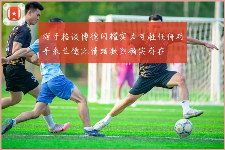 海于格谈博德闪耀实力可胜任何对手米兰德比情绪激烈确实存在