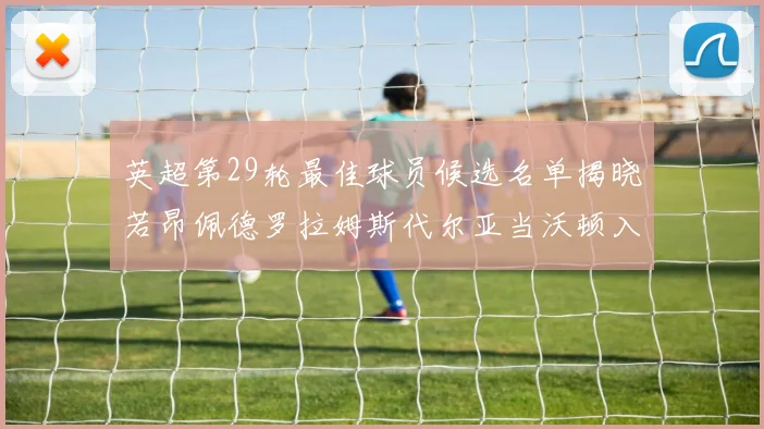 英超第29轮最佳球员候选名单揭晓若昂佩德罗拉姆斯代尔亚当沃顿入围