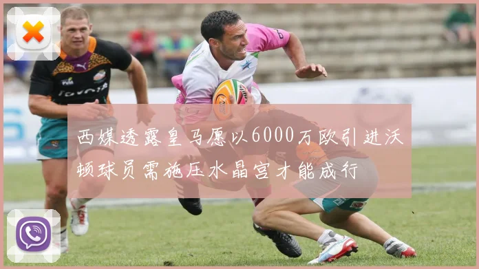 西媒透露皇马愿以6000万欧引进沃顿球员需施压水晶宫才能成行