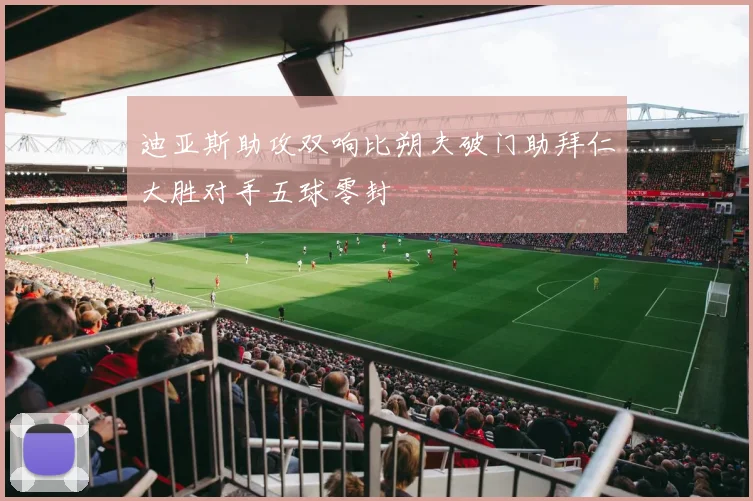 迪亚斯助攻双响比朔夫破门助拜仁大胜对手五球零封