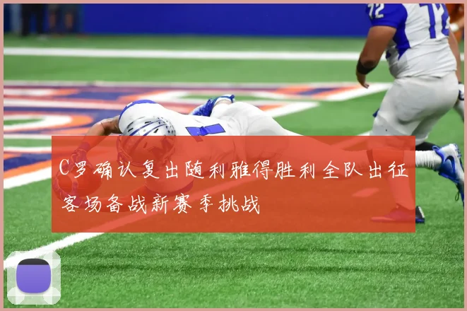 C罗确认复出随利雅得胜利全队出征客场备战新赛季挑战