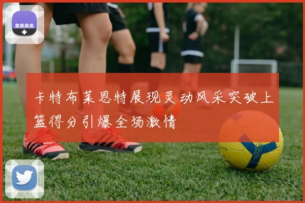 卡特布莱恩特展现灵动风采突破上篮得分引爆全场激情