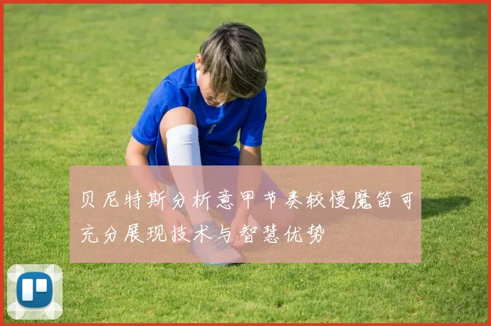 贝尼特斯分析意甲节奏较慢魔笛可充分展现技术与智慧优势