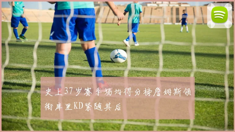 史上37岁赛季场均得分榜詹姆斯领衔库里KD紧随其后