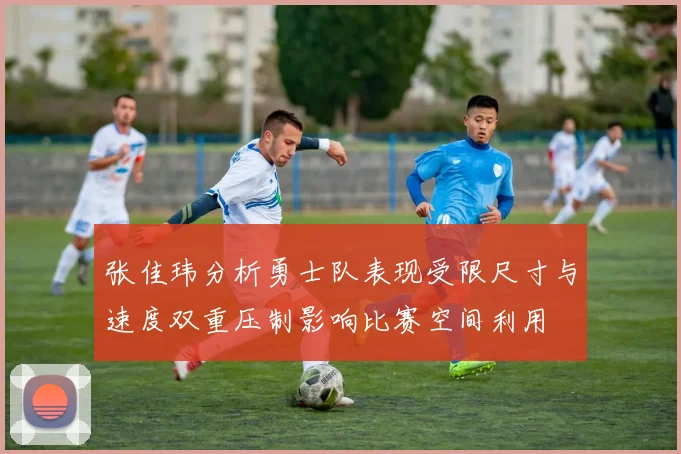 张佳玮分析勇士队表现受限尺寸与速度双重压制影响比赛空间利用