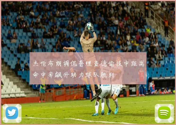 杰伦布朗调侃普理查德偷技中距离命中率飙升助力球队胜利