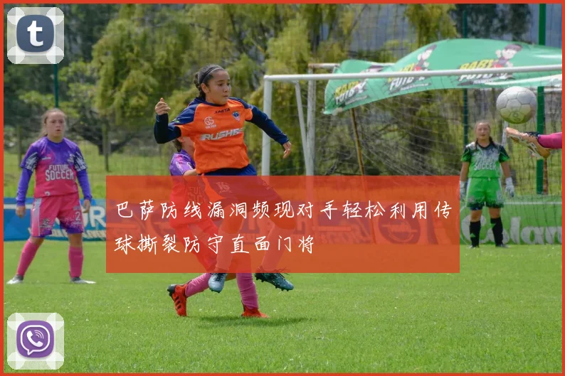 巴萨防线漏洞频现对手轻松利用传球撕裂防守直面门将