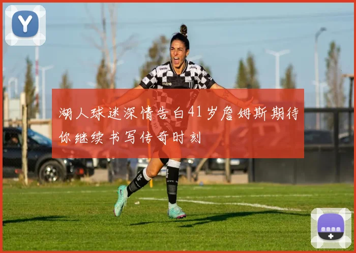 湖人球迷深情告白41岁詹姆斯期待你继续书写传奇时刻