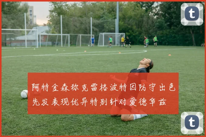 阿特金森称克雷格波特因防守出色先发表现优异特别针对爱德华兹