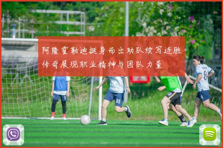 阿隆霍勒迪挺身而出助队续写连胜传奇展现职业精神与团队力量