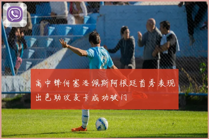 高中锋何塞洛佩斯阿根廷首秀表现出色助攻麦卡成功破门