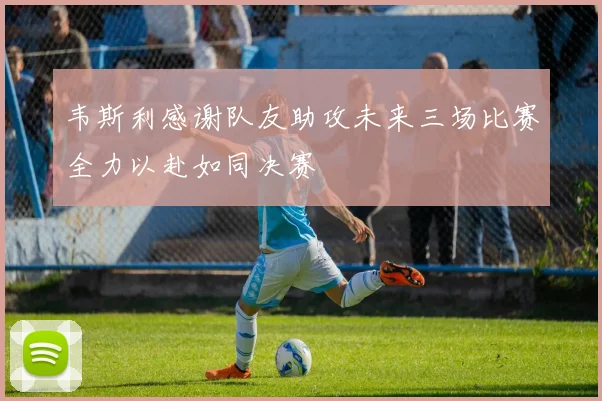 韦斯利感谢队友助攻未来三场比赛全力以赴如同决赛
