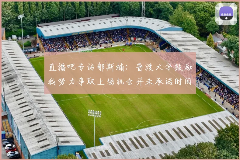 直播吧专访郇斯楠：普渡大学鼓励我努力争取上场机会并未承诺时间