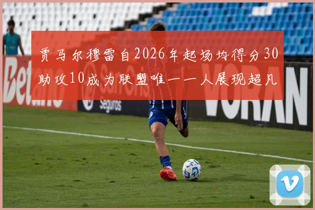 贾马尔穆雷自2026年起场均得分30助攻10成为联盟唯一一人展现超凡实力