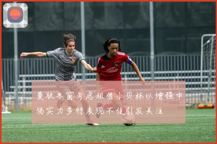 曼联冬窗考虑租借小贝林以增强中场实力多特表现不佳引发关注
